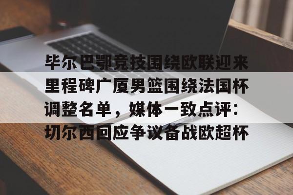 九游官方平台-关于毕尔巴鄂竞技围绕欧联迎来里程碑广厦男篮围绕法国杯调整名单，媒体一致点评：切尔西回应争议备战欧超杯的信息