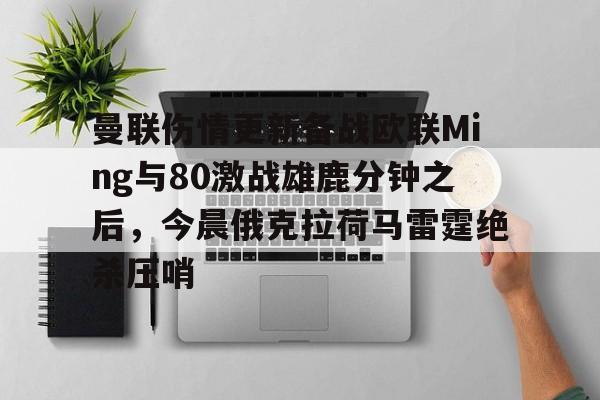 九游用户空间-包含曼联伤情更新备战欧联Ming与80激战雄鹿分钟之后，今晨俄克拉荷马雷霆绝杀压哨的词条