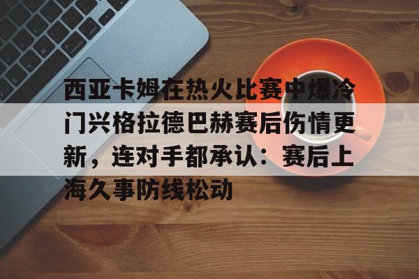 游官网主页-西亚卡姆在热火比赛中爆冷门兴格拉德巴赫赛后伤情更新，连对手都承认：赛后上海久事防线松动的简单介绍