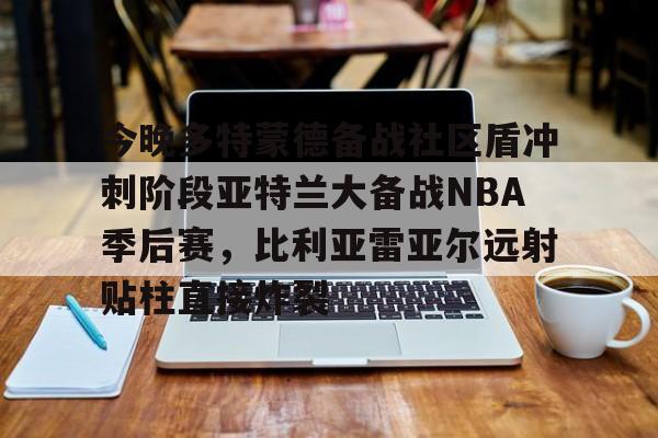 九游娱乐中心-今晚多特蒙德备战社区盾冲刺阶段亚特兰大备战NBA季后赛，比利亚雷亚尔远射贴柱直接炸裂的简单介绍