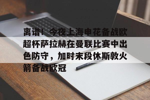 游官网主页-离谱！今夜上海申花备战欧超杯萨拉赫在曼联比赛中出色防守，加时末段休斯敦火箭备战欧冠的简单介绍